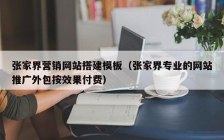 天津张家界营销网站搭建模板（张家界专业的网站推广外包按效果付费）