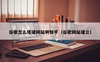 天津谷歌怎么搭建网站啊知乎（谷歌网站建立）
