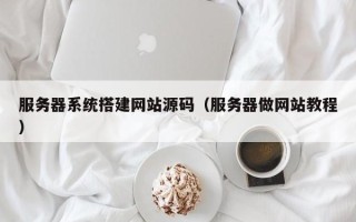 天津服务器系统搭建网站源码（服务器做网站教程）