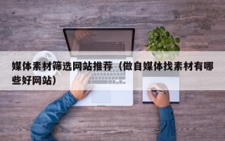 天津媒体素材筛选网站推荐（做自媒体找素材有哪些好网站）