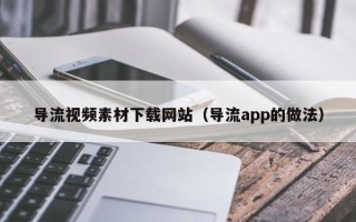天津导流视频素材下载网站（导流app的做法）