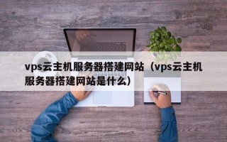 天津vps云主机服务器搭建网站（vps云主机服务器搭建网站是什么）
