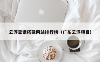天津云浮靠谱搭建网站排行榜（广东云浮项目）