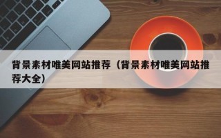 天津背景素材唯美网站推荐（背景素材唯美网站推荐大全）