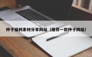 天津种子福利素材分享网站（推荐一款种子网站）