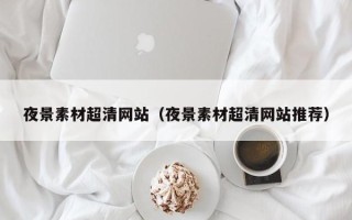 天津夜景素材超清网站（夜景素材超清网站推荐）