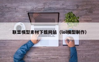 天津联盟模型素材下载网站（lol模型制作）