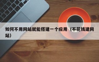 天津如何不用网站就能搭建一个应用（不花钱建网站）